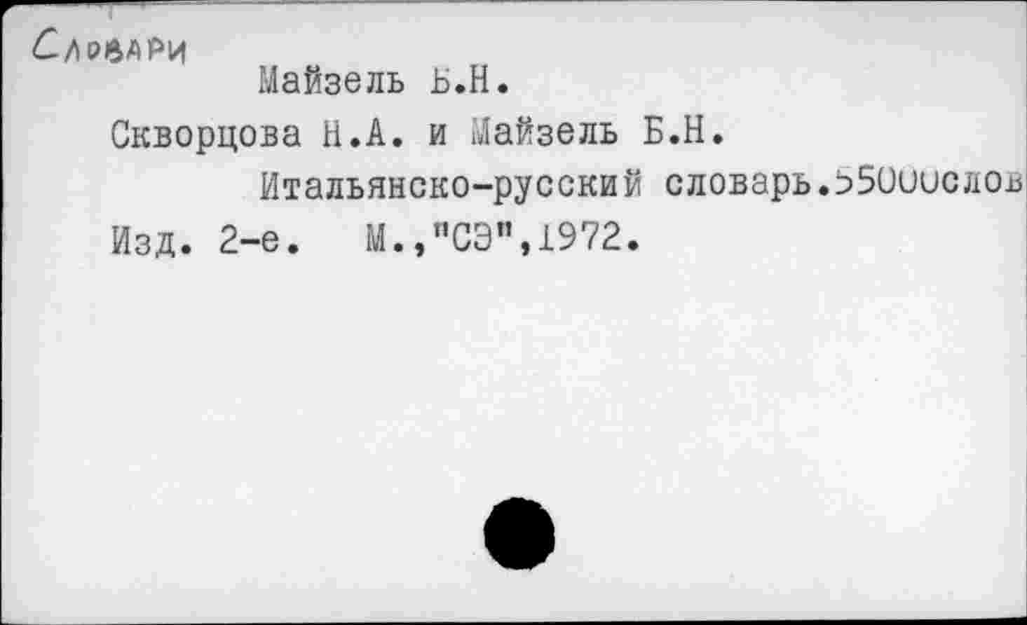 ﻿бдрвАРЦ
Майзель Ь.Н.
Скворцова Н.А. и Майзель Б.Н.
Итальянско-русский словарь.550иислоь Изд. 2-е.	М.,”СЭ",1972.